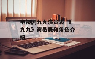 电视剧九九演员表 《九九》演员表和角色介绍