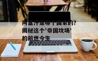 阿富汗是哪个国家的？揭秘这个'帝国坟场'的前世今生