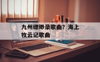 九州缥缈录歌曲？海上牧云记歌曲