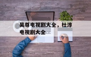 吴尊电视剧大全，杜淳电视剧大全