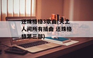 还珠格格3歌曲(天上人间所有插曲 还珠格格第三部)
