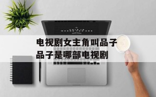 电视剧女主角叫品子 品子是哪部电视剧
