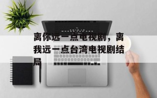 离你远一点电视剧，离我远一点台湾电视剧结局