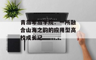 青岛琴岛学院：一所融合山海之韵的应用型高校成长记
