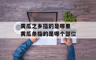 黄瓜之乡指的是哪里 黄瓜条指的是哪个部位