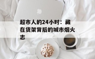 超市人的24小时：藏在货架背后的城市烟火志