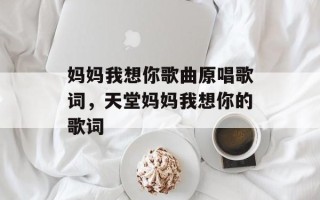 妈妈我想你歌曲原唱歌词，天堂妈妈我想你的歌词