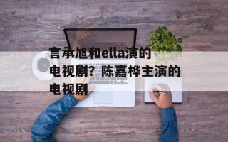 言承旭和ella演的电视剧？陈嘉桦主演的电视剧