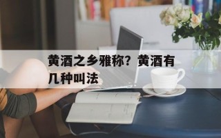 黄酒之乡雅称？黄酒有几种叫法