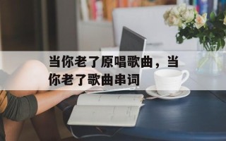 当你老了原唱歌曲，当你老了歌曲串词