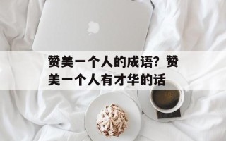 赞美一个人的成语？赞美一个人有才华的话