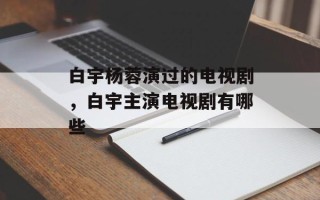 白宇杨蓉演过的电视剧，白宇主演电视剧有哪些