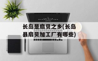 长岛是扇贝之乡(长岛县扇贝加工厂有哪些)