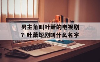 男主角叫叶萧的电视剧？叶萧短剧叫什么名字