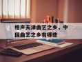 相声天津曲艺之乡，中国曲艺之乡有哪些