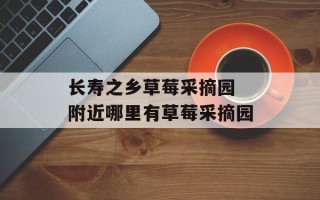 长寿之乡草莓采摘园 附近哪里有草莓采摘园