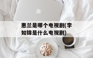 惠兰是哪个电视剧(李如锦是什么电视剧)