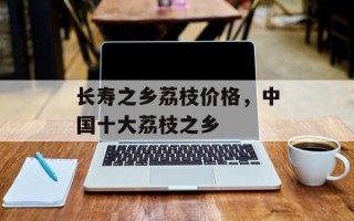 长寿之乡荔枝价格，中国十大荔枝之乡