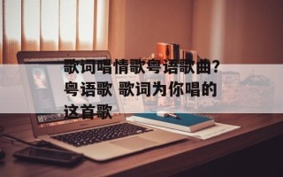 歌词唱情歌粤语歌曲？粤语歌 歌词为你唱的这首歌