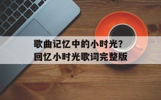 歌曲记忆中的小时光？回忆小时光歌词完整版