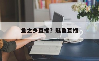 鱼之乡直播？魅鱼直播