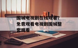 围城电视剧在线观看？免费观看电视剧围城整套观看