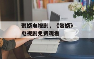 聚婿电视剧，《赘婿》电视剧免费观看