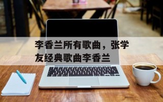 李香兰所有歌曲，张学友经典歌曲李香兰