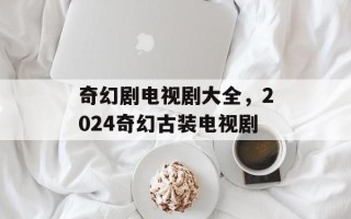 奇幻剧电视剧大全，2024奇幻古装电视剧