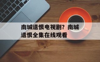 南城遗恨电视剧？南城遗恨全集在线观看