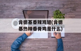 肯德基香辣鸡翅(肯德基热辣香骨鸡是什么)