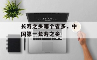 长寿之乡哪个省多，中国第一长寿之乡