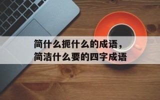 简什么扼什么的成语，简洁什么要的四字成语