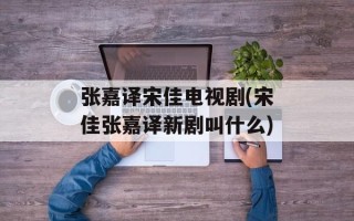 张嘉译宋佳电视剧(宋佳张嘉译新剧叫什么)