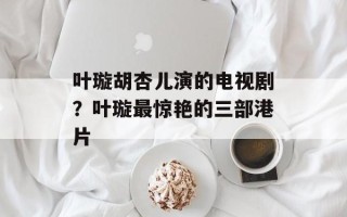 叶璇胡杏儿演的电视剧？叶璇最惊艳的三部港片