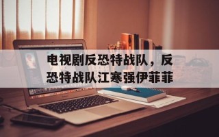 电视剧反恐特战队，反恐特战队江寒强伊菲菲