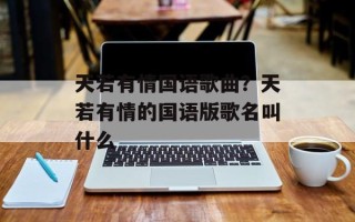 天若有情国语歌曲？天若有情的国语版歌名叫什么