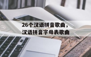 26个汉语拼音歌曲，汉语拼音字母表歌曲