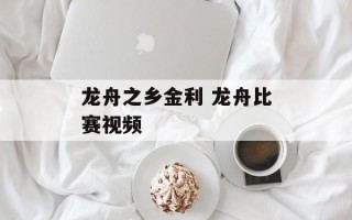 龙舟之乡金利 龙舟比赛视频