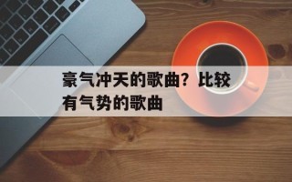 豪气冲天的歌曲？比较有气势的歌曲