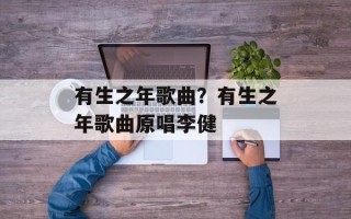 有生之年歌曲？有生之年歌曲原唱李健