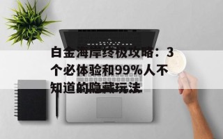 白金海岸终极攻略：3个必体验和99%人不知道的隐藏玩法