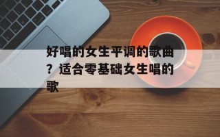 好唱的女生平调的歌曲？适合零基础女生唱的歌