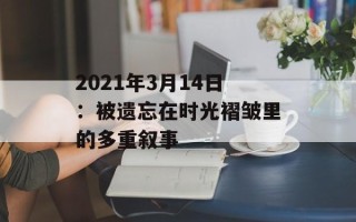 2021年3月14日：被遗忘在时光褶皱里的多重叙事
