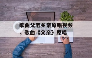 歌曲父老乡亲原唱视频，歌曲《父亲》原唱