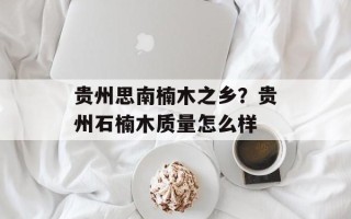 贵州思南楠木之乡？贵州石楠木质量怎么样