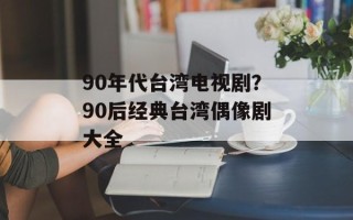 90年代台湾电视剧？90后经典台湾偶像剧大全