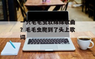 一只毛毛虫软绵绵歌曲？毛毛虫爬到了头上歌词