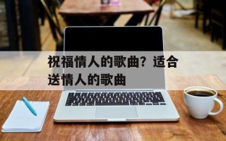 祝福情人的歌曲？适合送情人的歌曲
