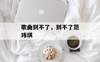 歌曲到不了，到不了范玮琪